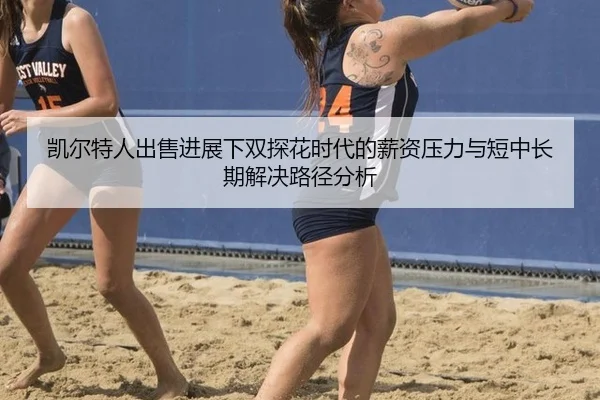 凯尔特人出售进展下双探花时代的薪资压力与短中长期解决路径分析